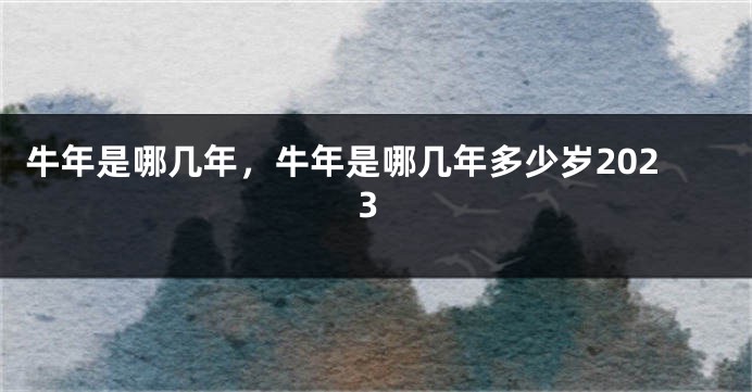 牛年是哪几年，牛年是哪几年多少岁2023