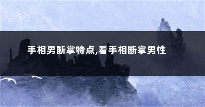 手相男断掌特点,看手相断掌男性