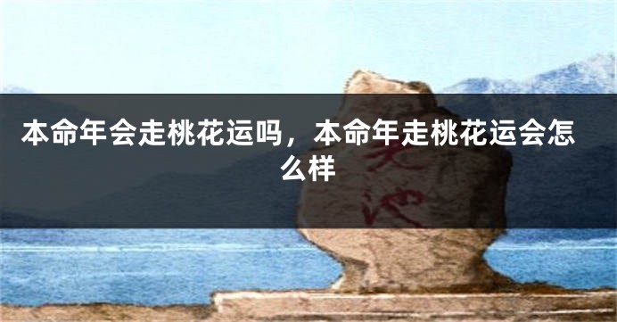 本命年会走桃花运吗，本命年走桃花运会怎么样