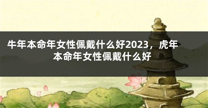 牛年本命年女性佩戴什么好2023，虎年本命年女性佩戴什么好