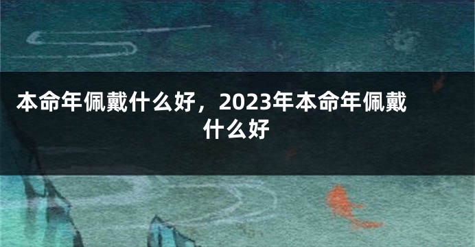 本命年佩戴什么好，2023年本命年佩戴什么好