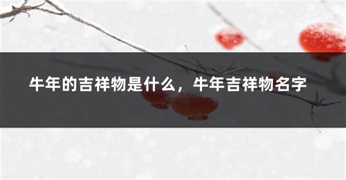 牛年的吉祥物是什么，牛年吉祥物名字