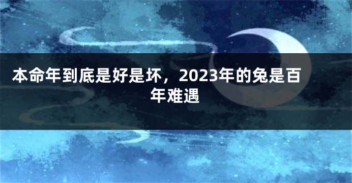 本命年到底是好是坏，2023年的兔是百年难遇