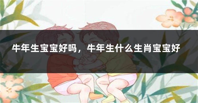 牛年生宝宝好吗，牛年生什么生肖宝宝好