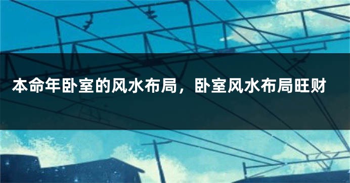 本命年卧室的风水布局，卧室风水布局旺财