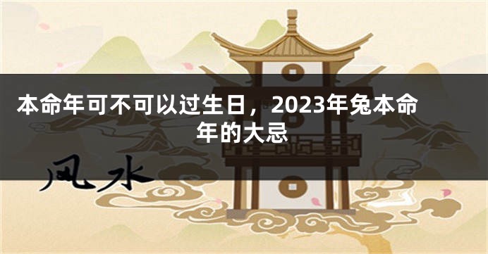 本命年可不可以过生日，2023年兔本命年的大忌