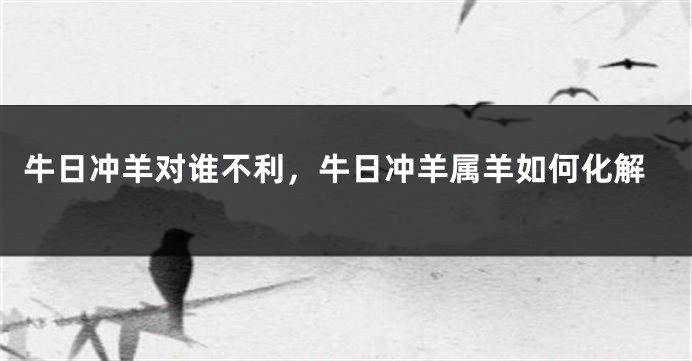 牛日冲羊对谁不利，牛日冲羊属羊如何化解