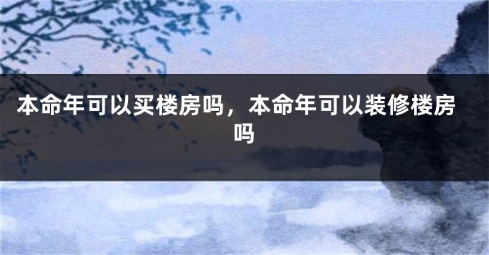 本命年可以买楼房吗，本命年可以装修楼房吗