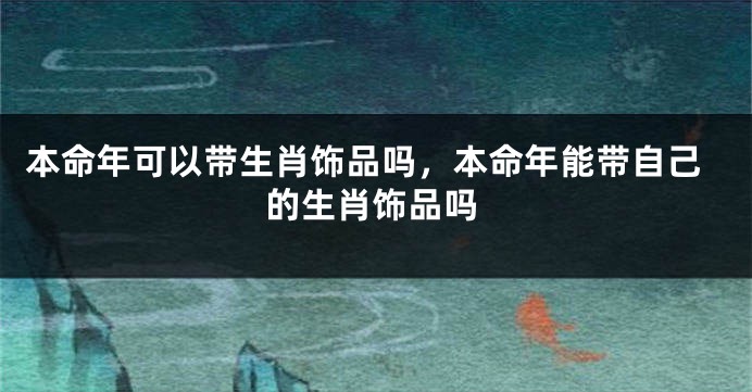 本命年可以带生肖饰品吗，本命年能带自己的生肖饰品吗