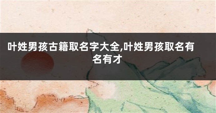 叶姓男孩古籍取名字大全,叶姓男孩取名有名有才