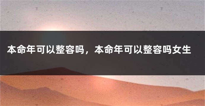 本命年可以整容吗，本命年可以整容吗女生