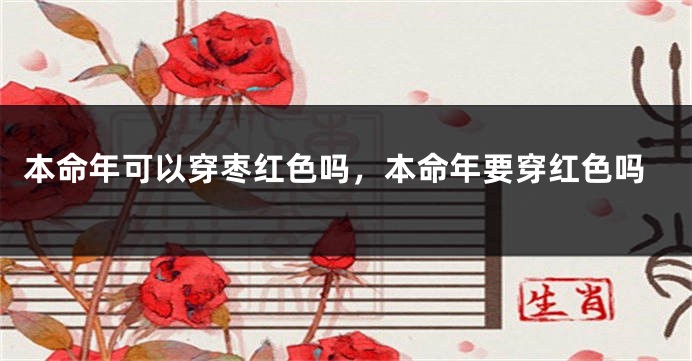 本命年可以穿枣红色吗，本命年要穿红色吗