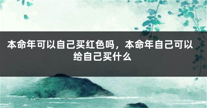 本命年可以自己买红色吗，本命年自己可以给自己买什么