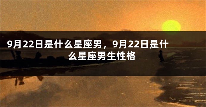 9月22日是什么星座男，9月22日是什么星座男生性格