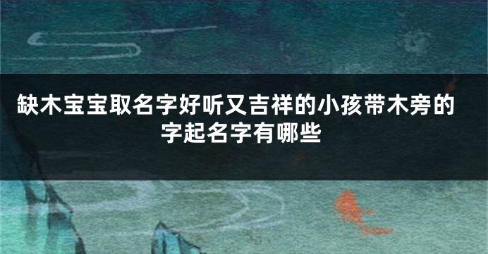 缺木宝宝取名字好听又吉祥的小孩带木旁的字起名字有哪些