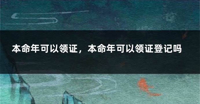 本命年可以领证，本命年可以领证登记吗