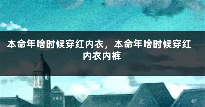 本命年啥时候穿红内衣，本命年啥时候穿红内衣内裤