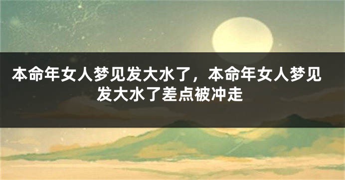 本命年女人梦见发大水了，本命年女人梦见发大水了差点被冲走