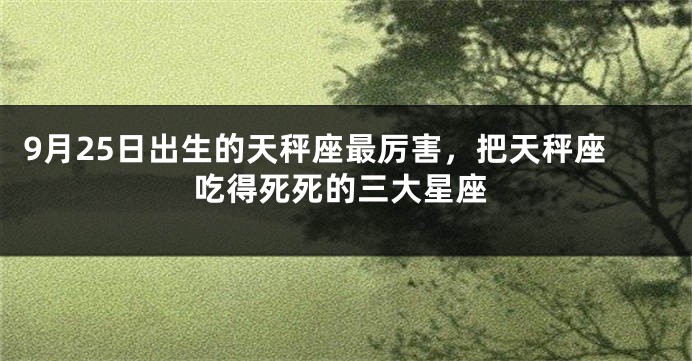 9月25日出生的天秤座最厉害，把天秤座吃得死死的三大星座