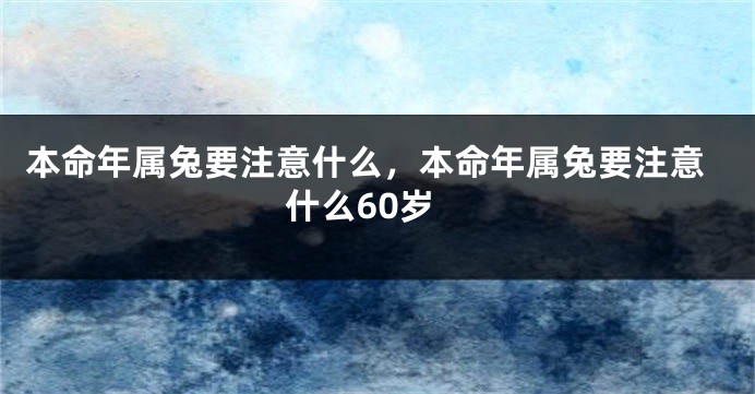 本命年属兔要注意什么，本命年属兔要注意什么60岁