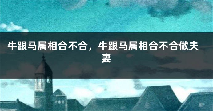 牛跟马属相合不合，牛跟马属相合不合做夫妻