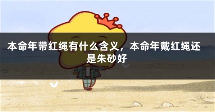 本命年带红绳有什么含义，本命年戴红绳还是朱砂好