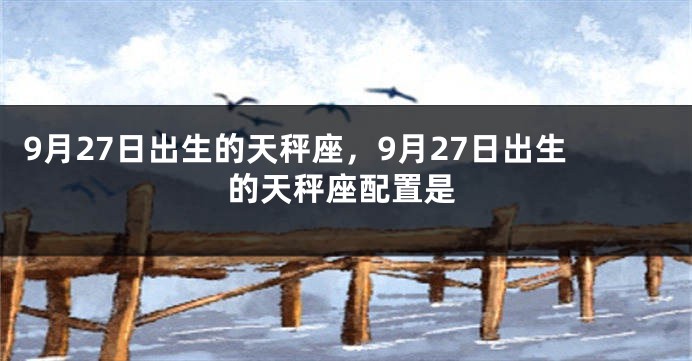 9月27日出生的天秤座，9月27日出生的天秤座配置是