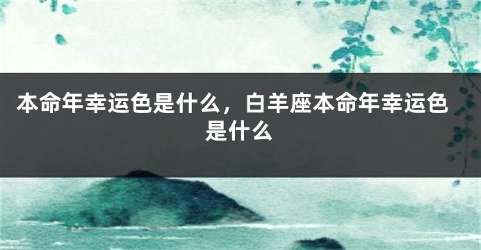 本命年幸运色是什么，白羊座本命年幸运色是什么