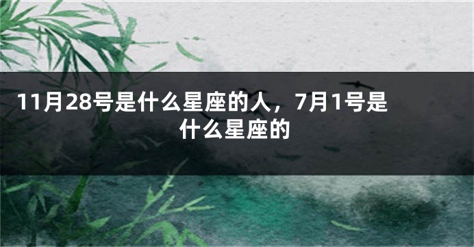 11月28号是什么星座的人，7月1号是什么星座的