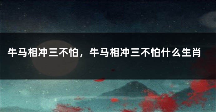 牛马相冲三不怕，牛马相冲三不怕什么生肖