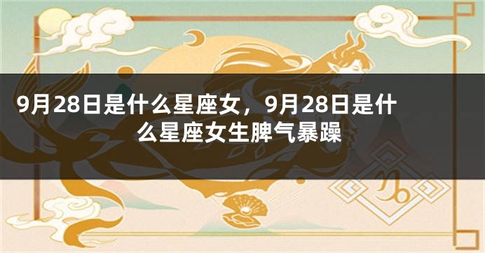 9月28日是什么星座女，9月28日是什么星座女生脾气暴躁