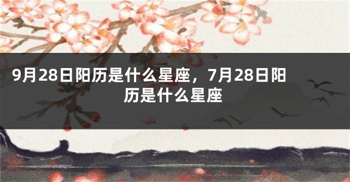 9月28日阳历是什么星座，7月28日阳历是什么星座