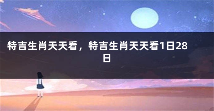 特吉生肖天天看，特吉生肖天天看1日28日