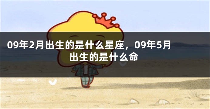 09年2月出生的是什么星座，09年5月出生的是什么命