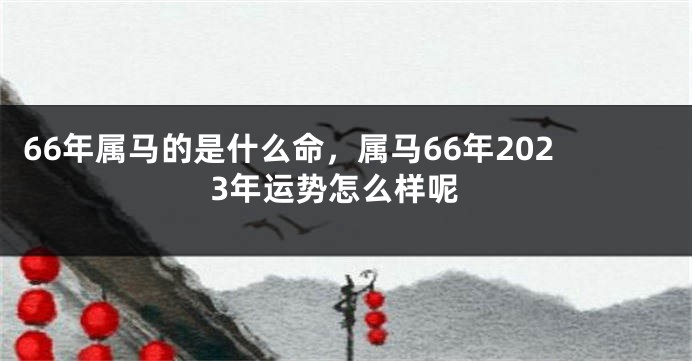 66年属马的是什么命，属马66年2023年运势怎么样呢