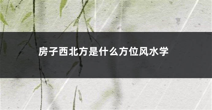 房子西北方是什么方位风水学