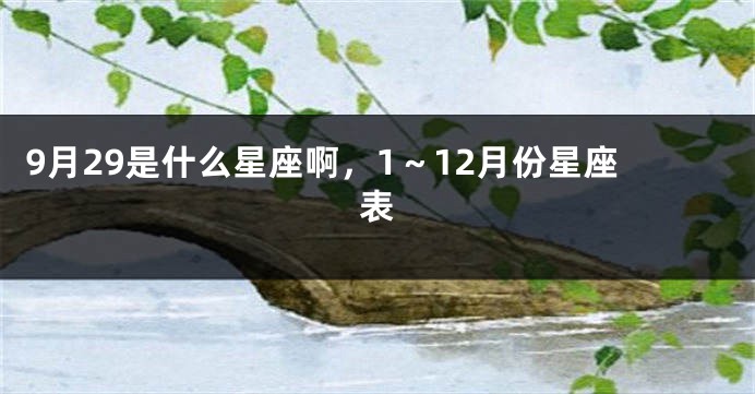 9月29是什么星座啊，1～12月份星座表