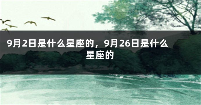 9月2日是什么星座的，9月26日是什么星座的