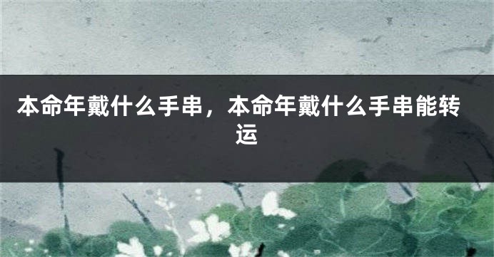 本命年戴什么手串，本命年戴什么手串能转运