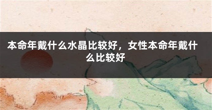 本命年戴什么水晶比较好，女性本命年戴什么比较好