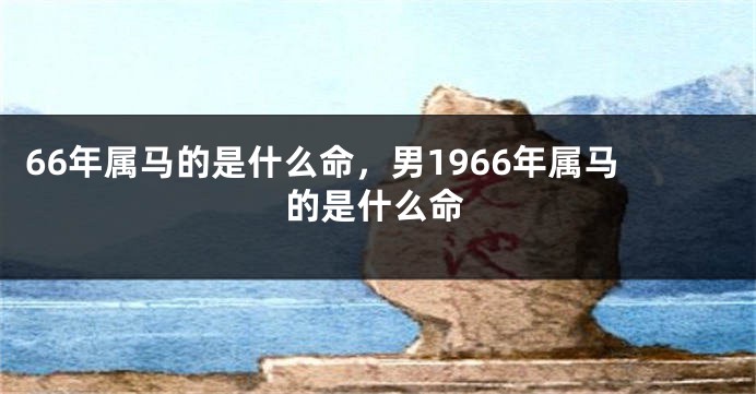 66年属马的是什么命，男1966年属马的是什么命