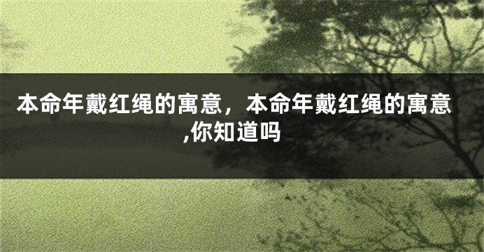 本命年戴红绳的寓意，本命年戴红绳的寓意,你知道吗