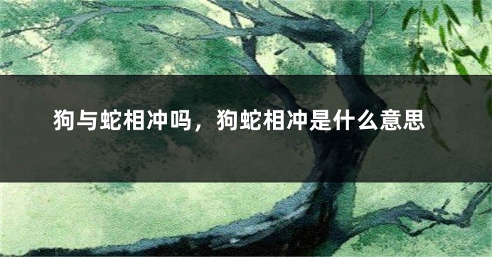 狗与蛇相冲吗，狗蛇相冲是什么意思