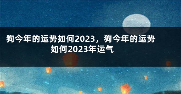 狗今年的运势如何2023，狗今年的运势如何2023年运气