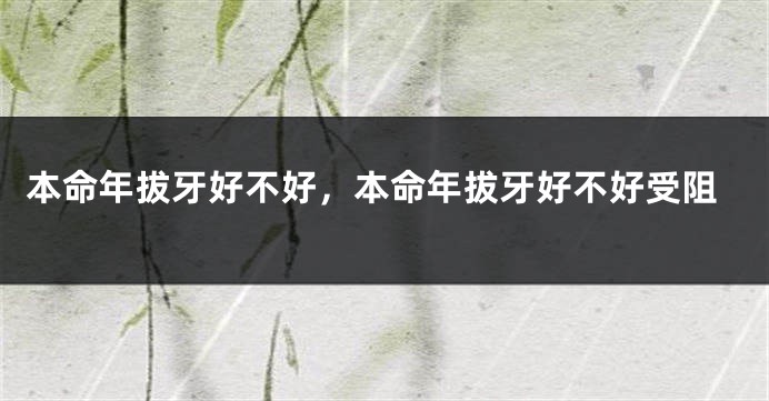 本命年拔牙好不好，本命年拔牙好不好受阻