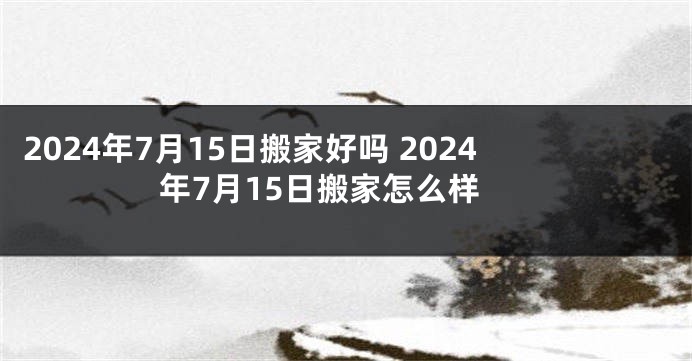 2024年7月15日搬家好吗 2024年7月15日搬家怎么样