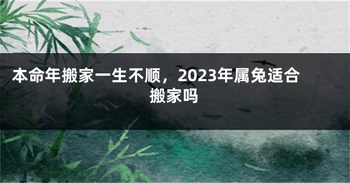 本命年搬家一生不顺，2023年属兔适合搬家吗