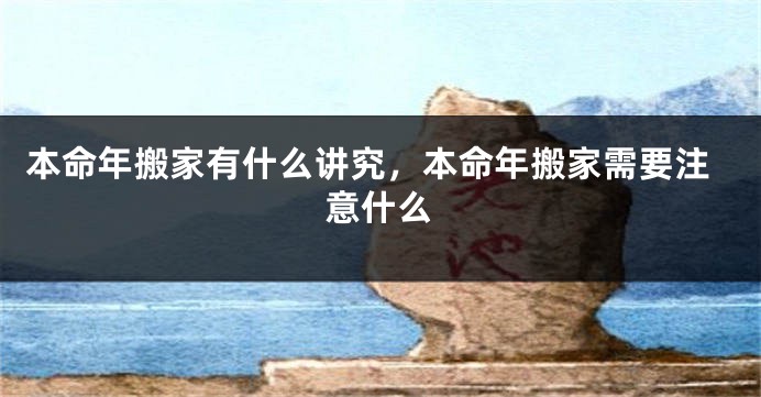 本命年搬家有什么讲究，本命年搬家需要注意什么