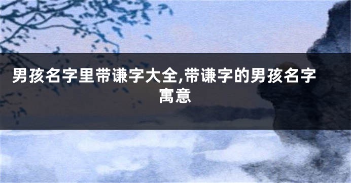 男孩名字里带谦字大全,带谦字的男孩名字寓意