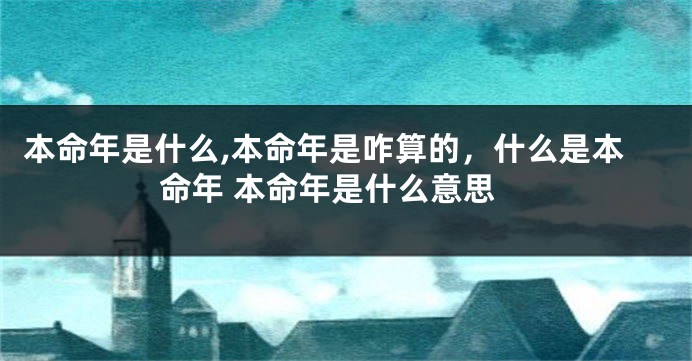 本命年是什么,本命年是咋算的，什么是本命年 本命年是什么意思